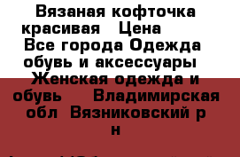 Вязаная кофточка красивая › Цена ­ 400 - Все города Одежда, обувь и аксессуары » Женская одежда и обувь   . Владимирская обл.,Вязниковский р-н